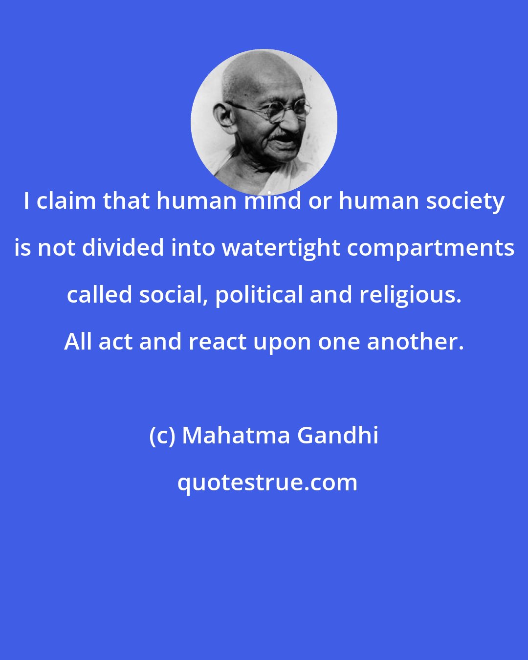 Mahatma Gandhi: I claim that human mind or human society is not divided into watertight compartments called social, political and religious. All act and react upon one another.