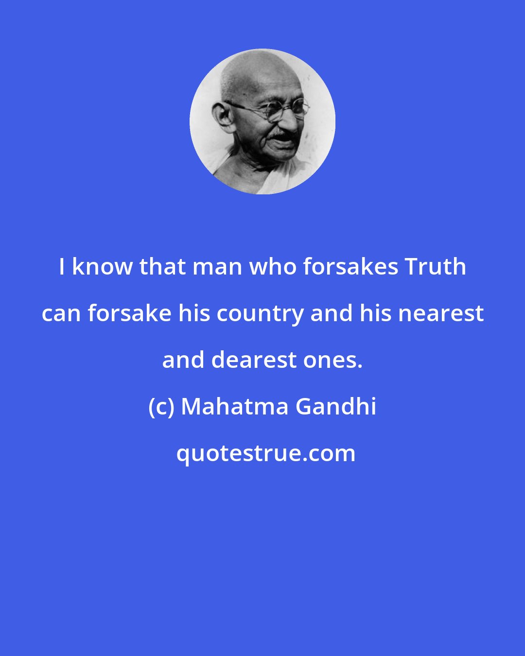Mahatma Gandhi: I know that man who forsakes Truth can forsake his country and his nearest and dearest ones.