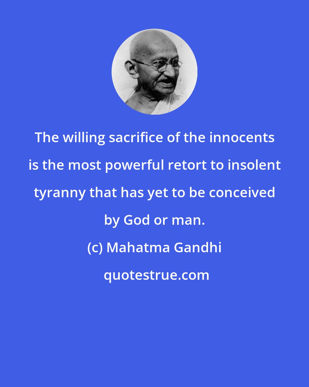 Mahatma Gandhi: The willing sacrifice of the innocents is the most powerful retort to insolent tyranny that has yet to be conceived by God or man.