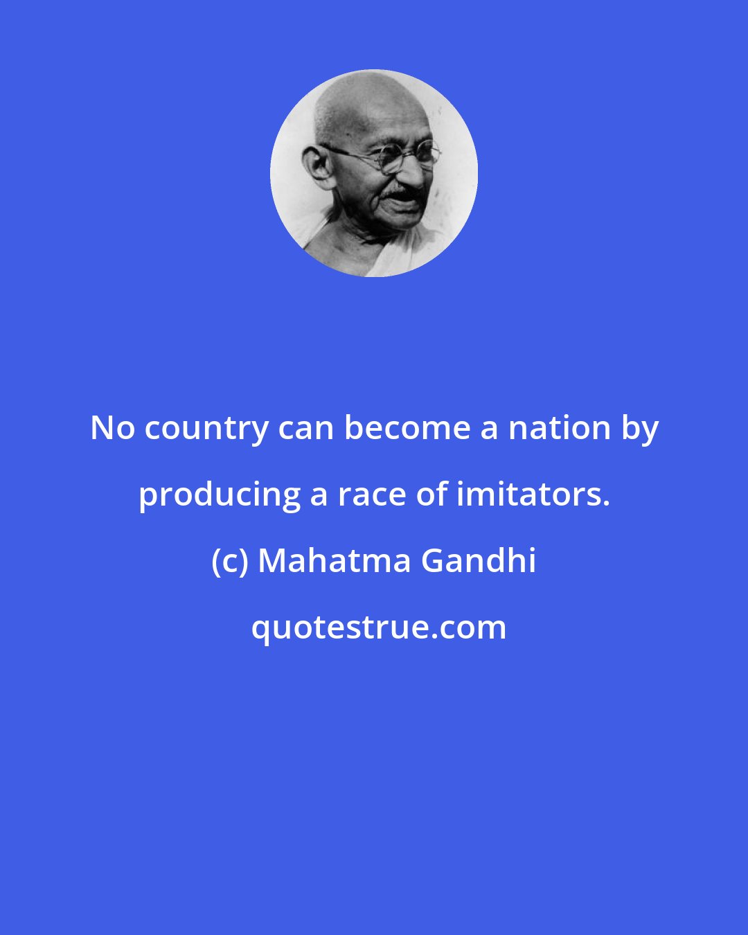 Mahatma Gandhi: No country can become a nation by producing a race of imitators.