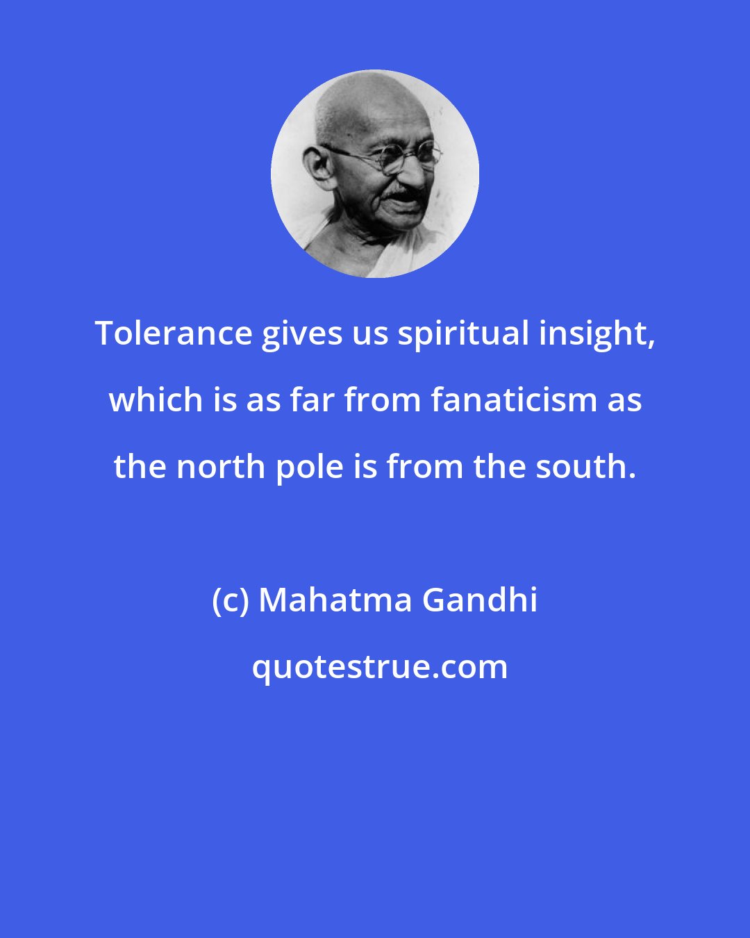 Mahatma Gandhi: Tolerance gives us spiritual insight, which is as far from fanaticism as the north pole is from the south.