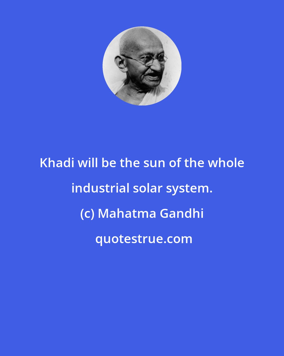 Mahatma Gandhi: Khadi will be the sun of the whole industrial solar system.