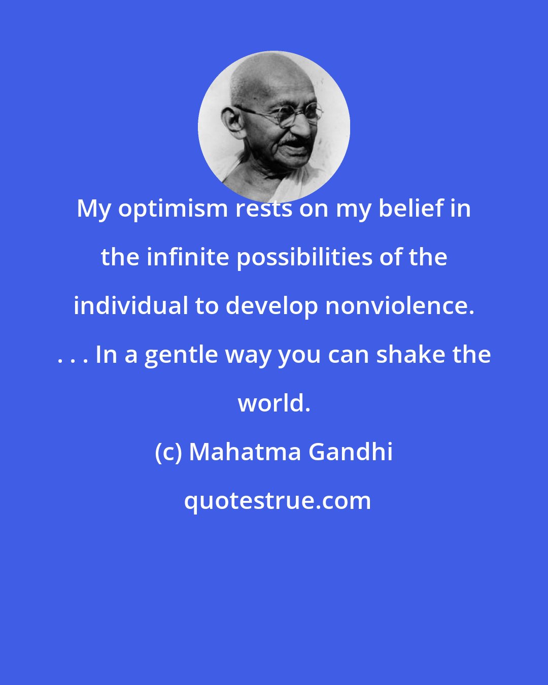 Mahatma Gandhi: My optimism rests on my belief in the infinite possibilities of the individual to develop nonviolence. . . . In a gentle way you can shake the world.