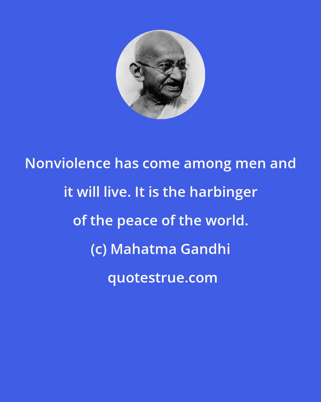 Mahatma Gandhi: Nonviolence has come among men and it will live. It is the harbinger of the peace of the world.