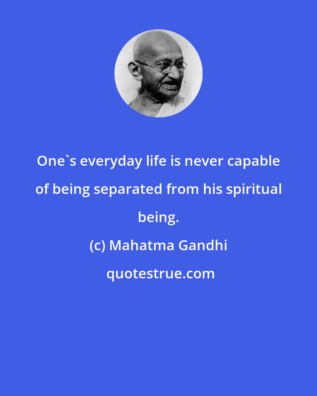 Mahatma Gandhi: One's everyday life is never capable of being separated from his spiritual being.