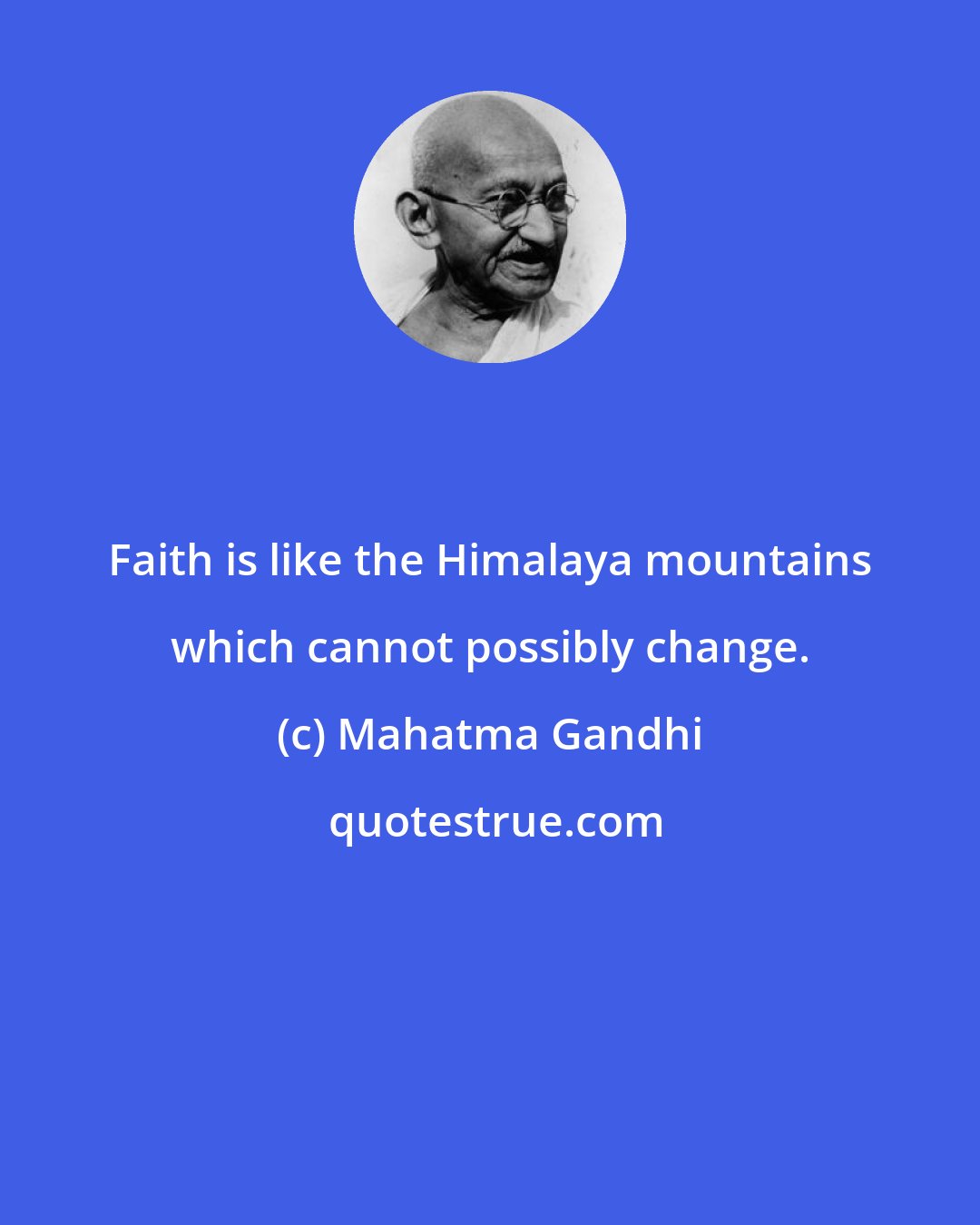 Mahatma Gandhi: Faith is like the Himalaya mountains which cannot possibly change.