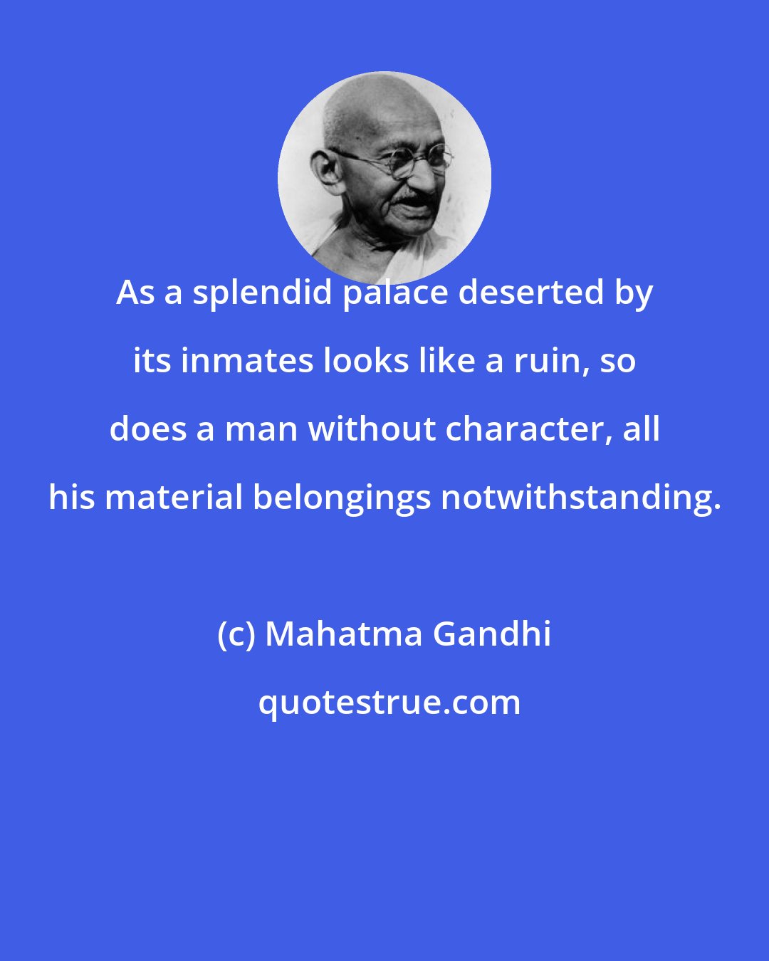 Mahatma Gandhi: As a splendid palace deserted by its inmates looks like a ruin, so does a man without character, all his material belongings notwithstanding.