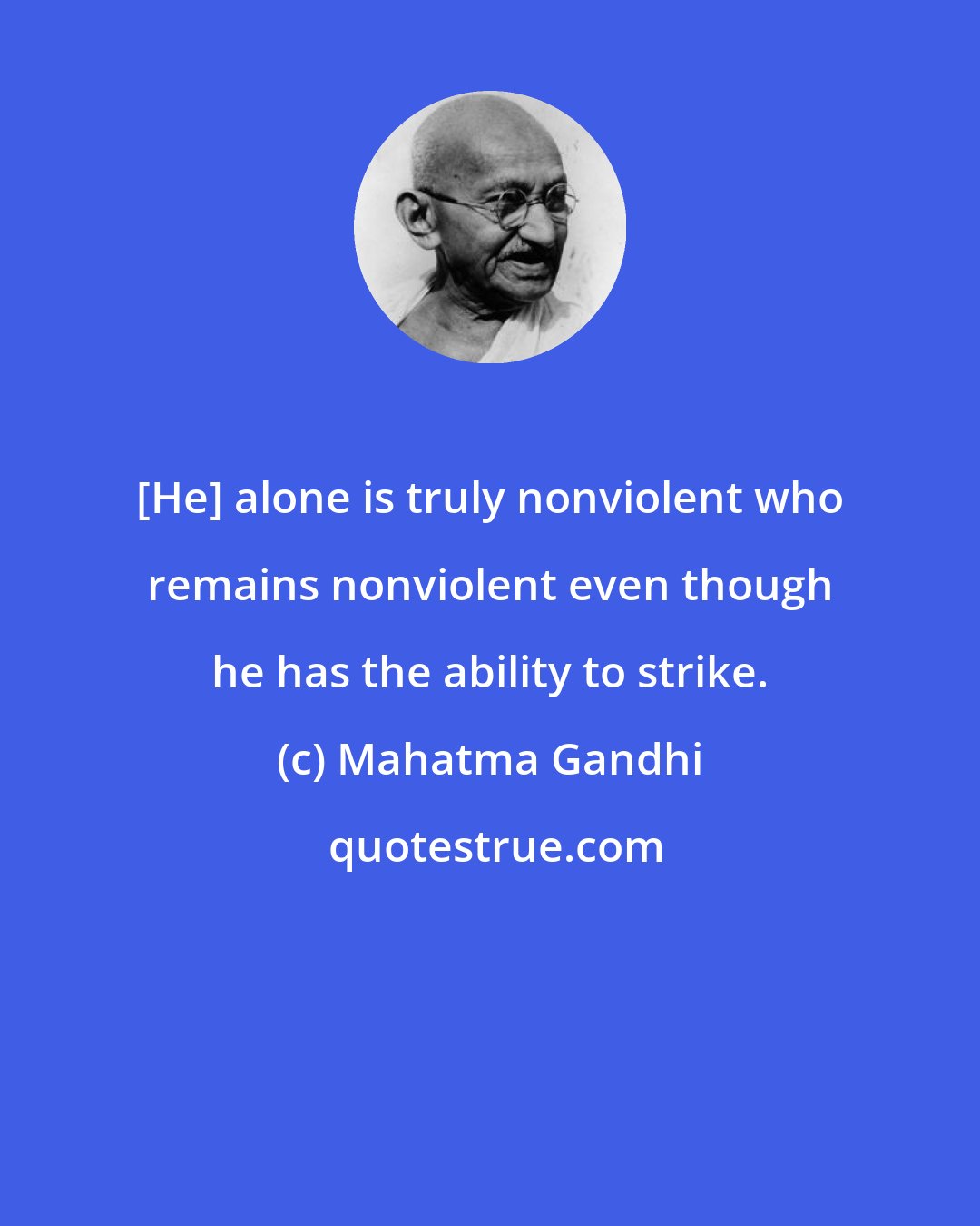 Mahatma Gandhi: [He] alone is truly nonviolent who remains nonviolent even though he has the ability to strike.