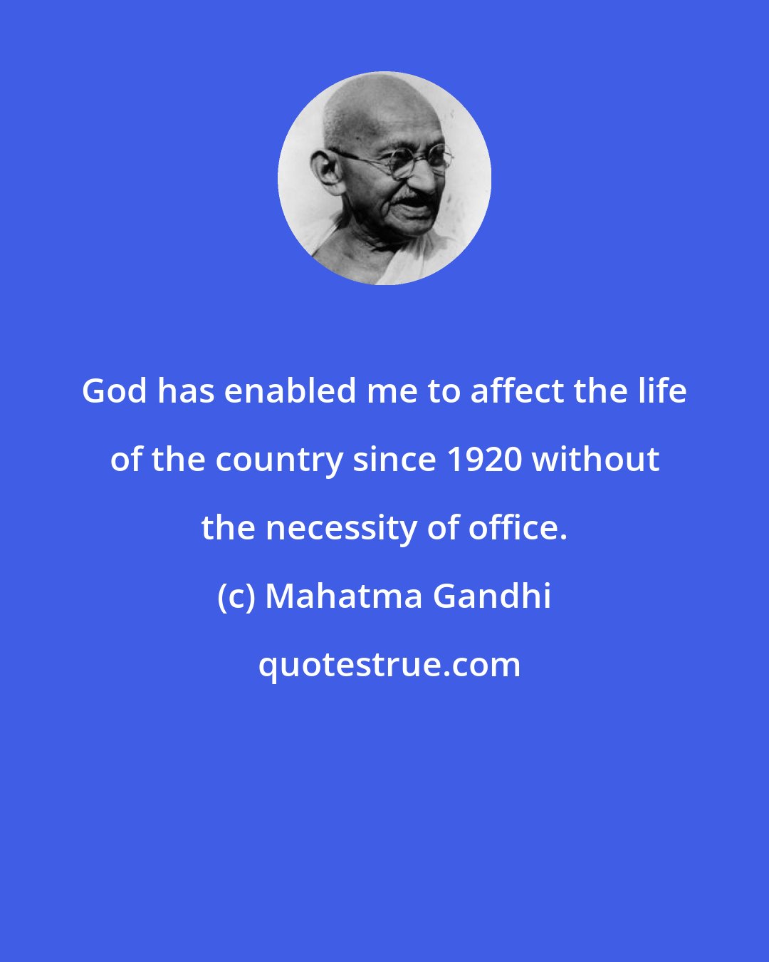 Mahatma Gandhi: God has enabled me to affect the life of the country since 1920 without the necessity of office.