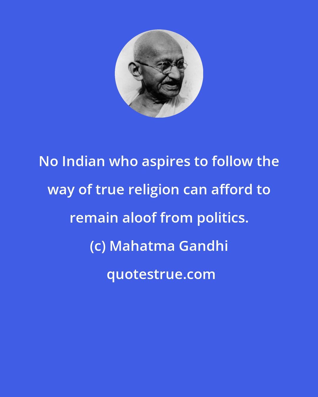 Mahatma Gandhi: No Indian who aspires to follow the way of true religion can afford to remain aloof from politics.