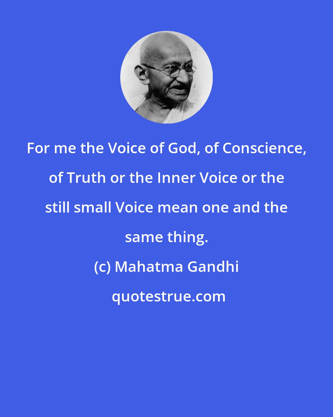 Mahatma Gandhi: For me the Voice of God, of Conscience, of Truth or the Inner Voice or the still small Voice mean one and the same thing.