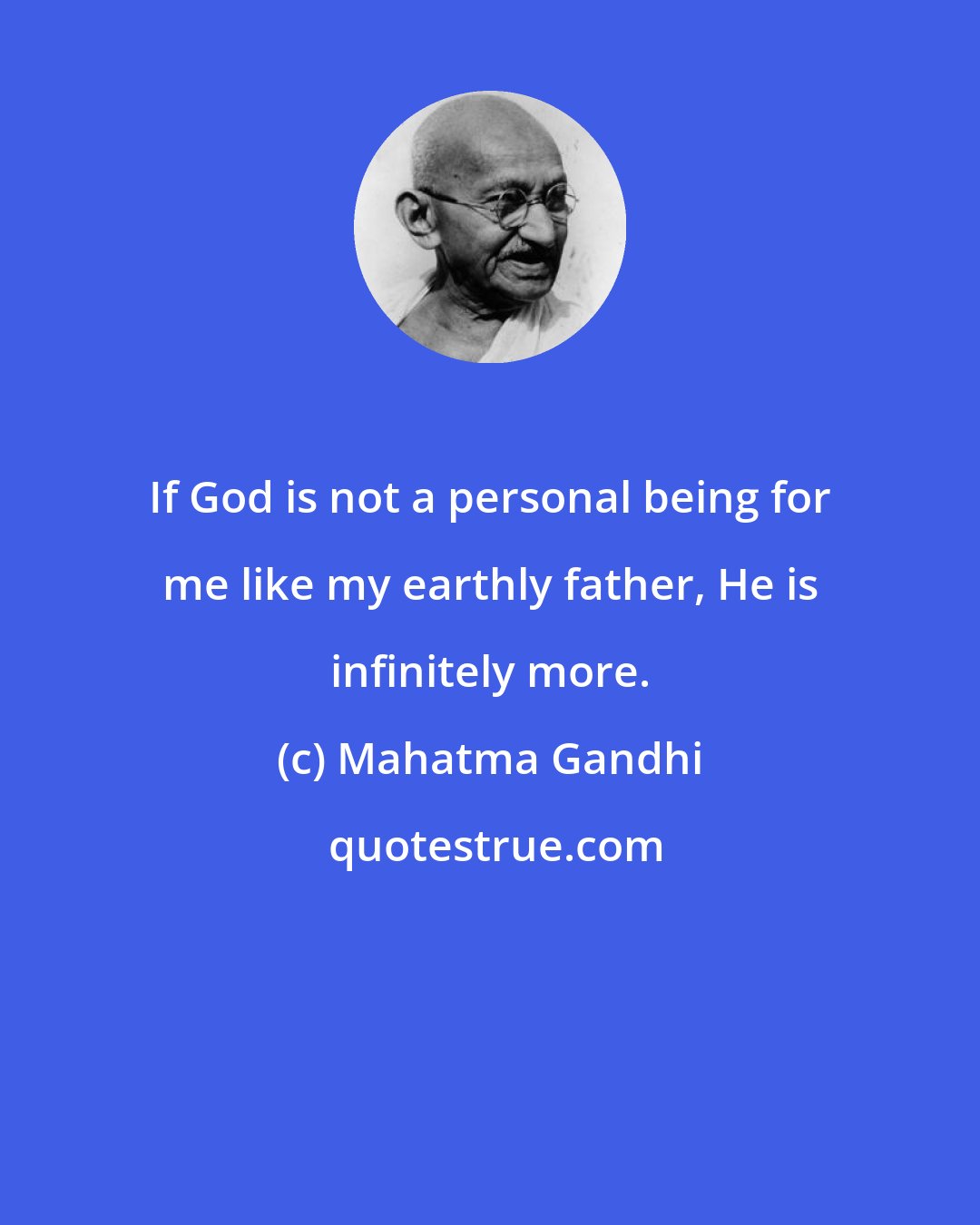 Mahatma Gandhi: If God is not a personal being for me like my earthly father, He is infinitely more.
