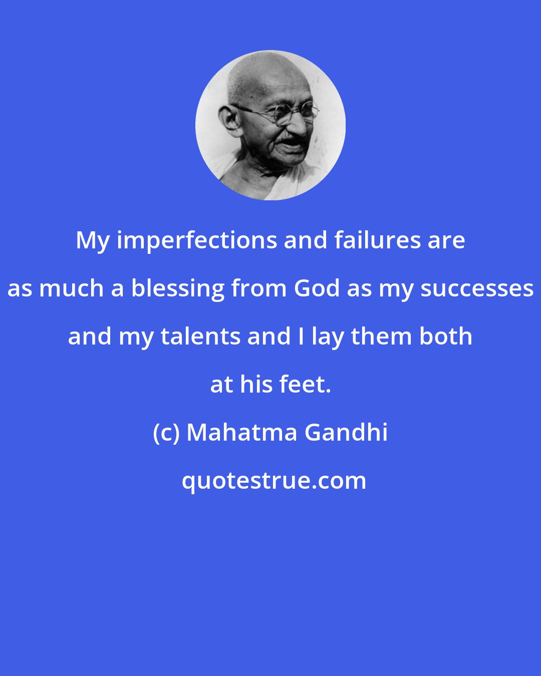 Mahatma Gandhi: My imperfections and failures are as much a blessing from God as my successes and my talents and I lay them both at his feet.