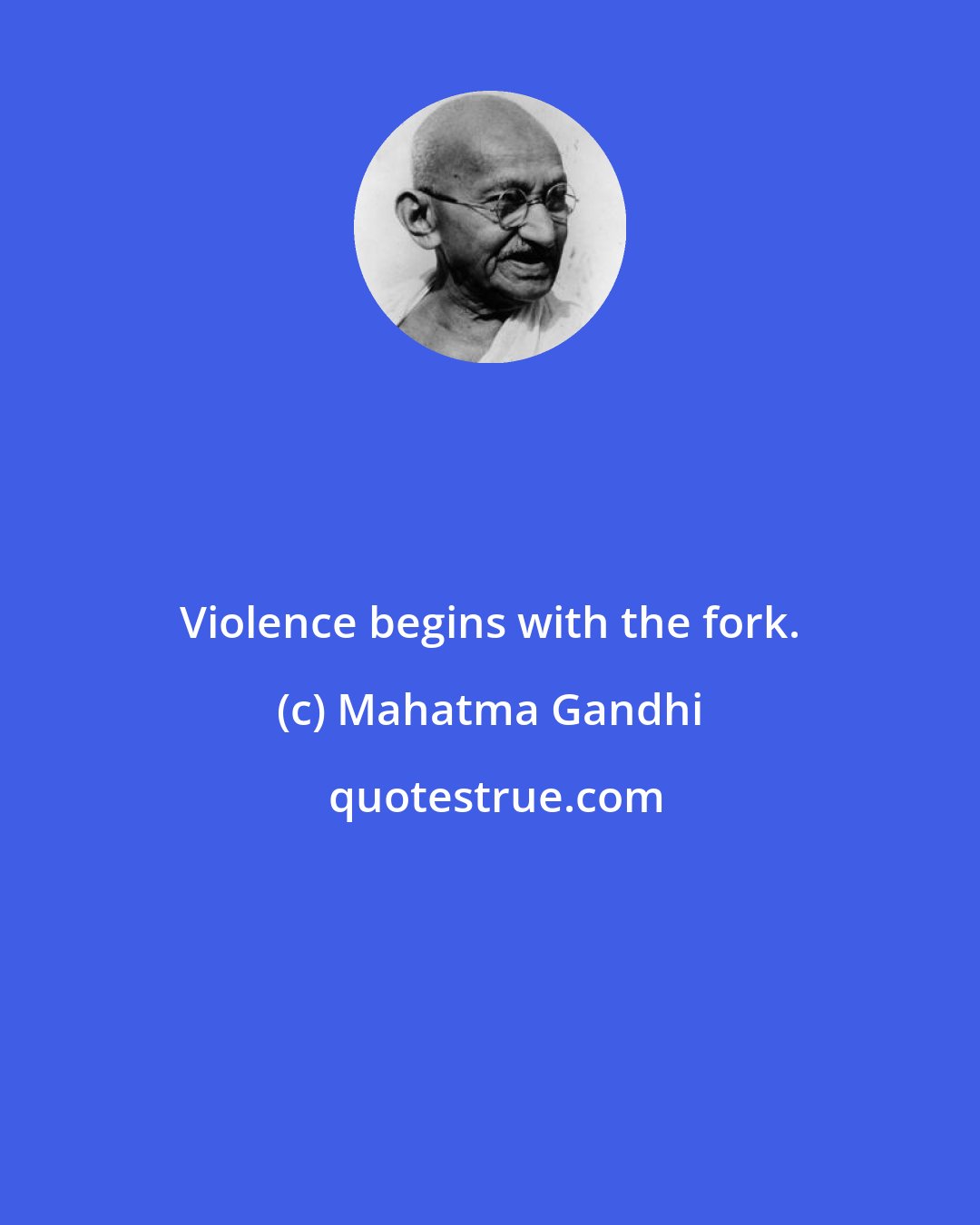 Mahatma Gandhi: Violence begins with the fork.