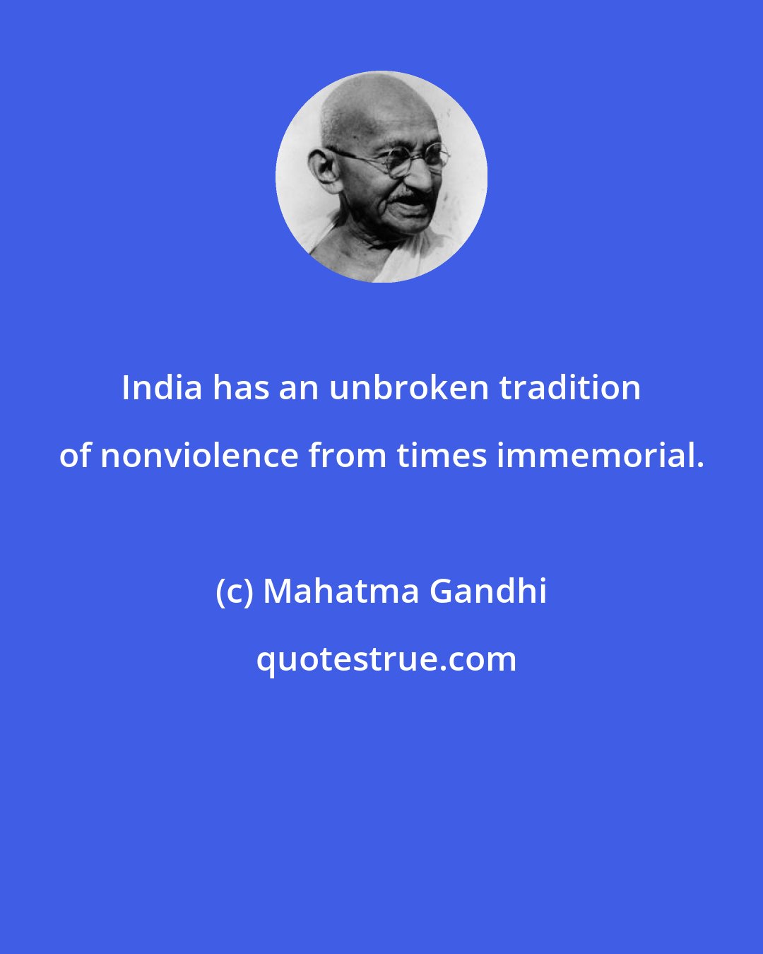 Mahatma Gandhi: India has an unbroken tradition of nonviolence from times immemorial.