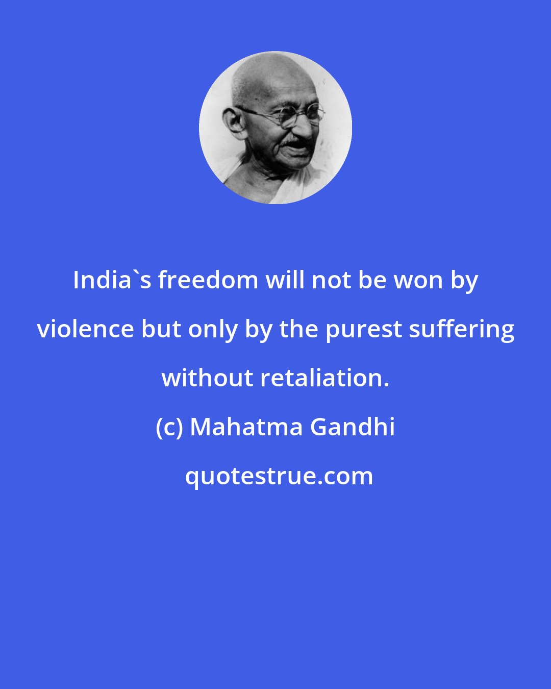 Mahatma Gandhi: India's freedom will not be won by violence but only by the purest suffering without retaliation.