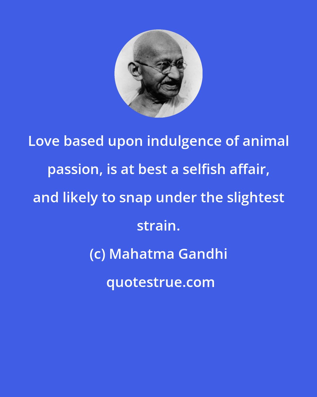 Mahatma Gandhi: Love based upon indulgence of animal passion, is at best a selfish affair, and likely to snap under the slightest strain.