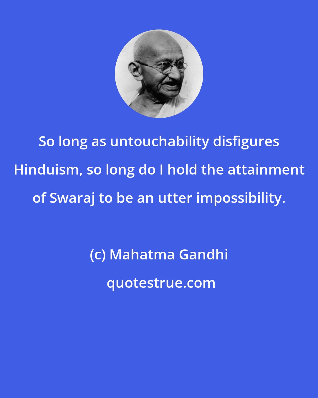 Mahatma Gandhi: So long as untouchability disfigures Hinduism, so long do I hold the attainment of Swaraj to be an utter impossibility.