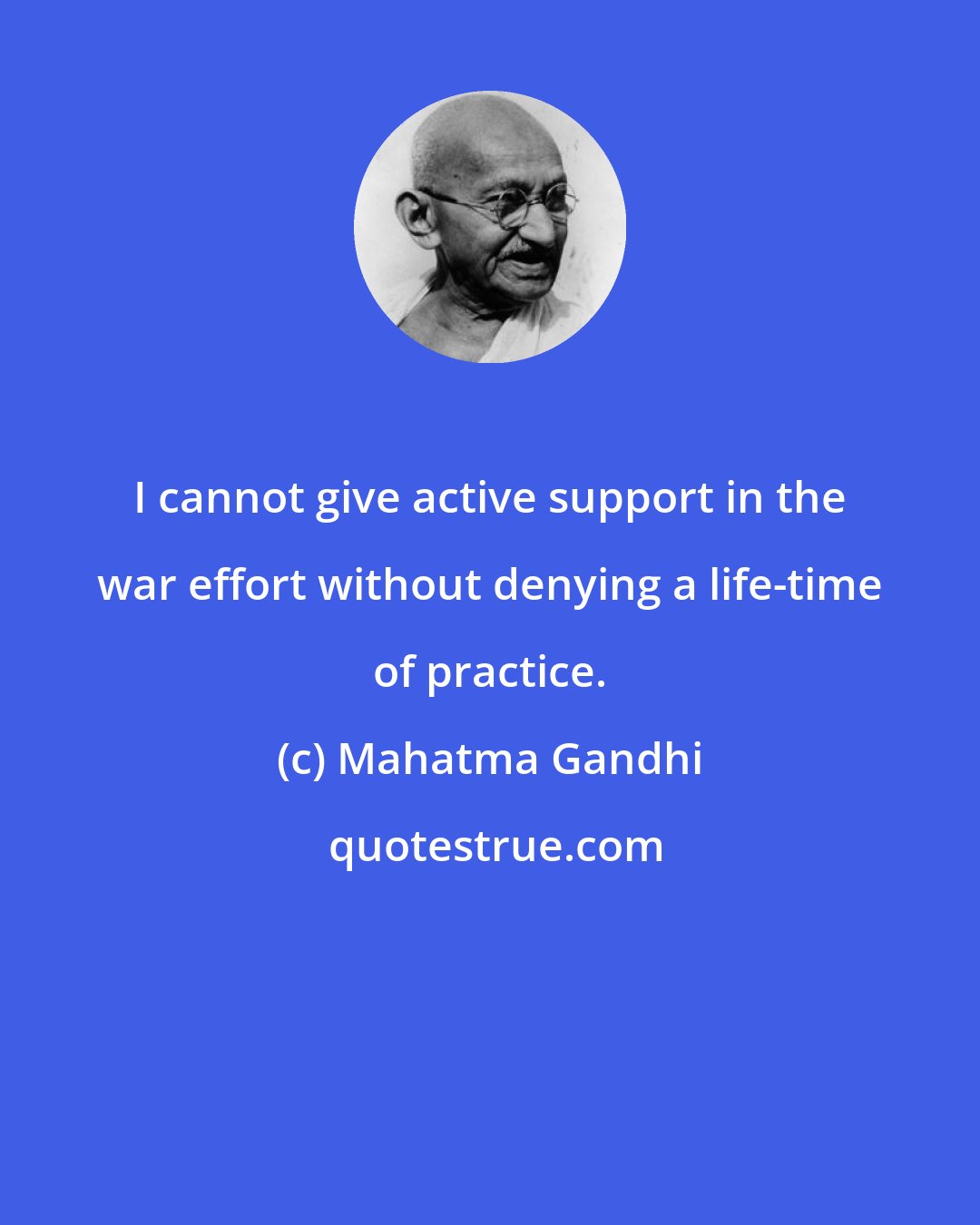 Mahatma Gandhi: I cannot give active support in the war effort without denying a life-time of practice.