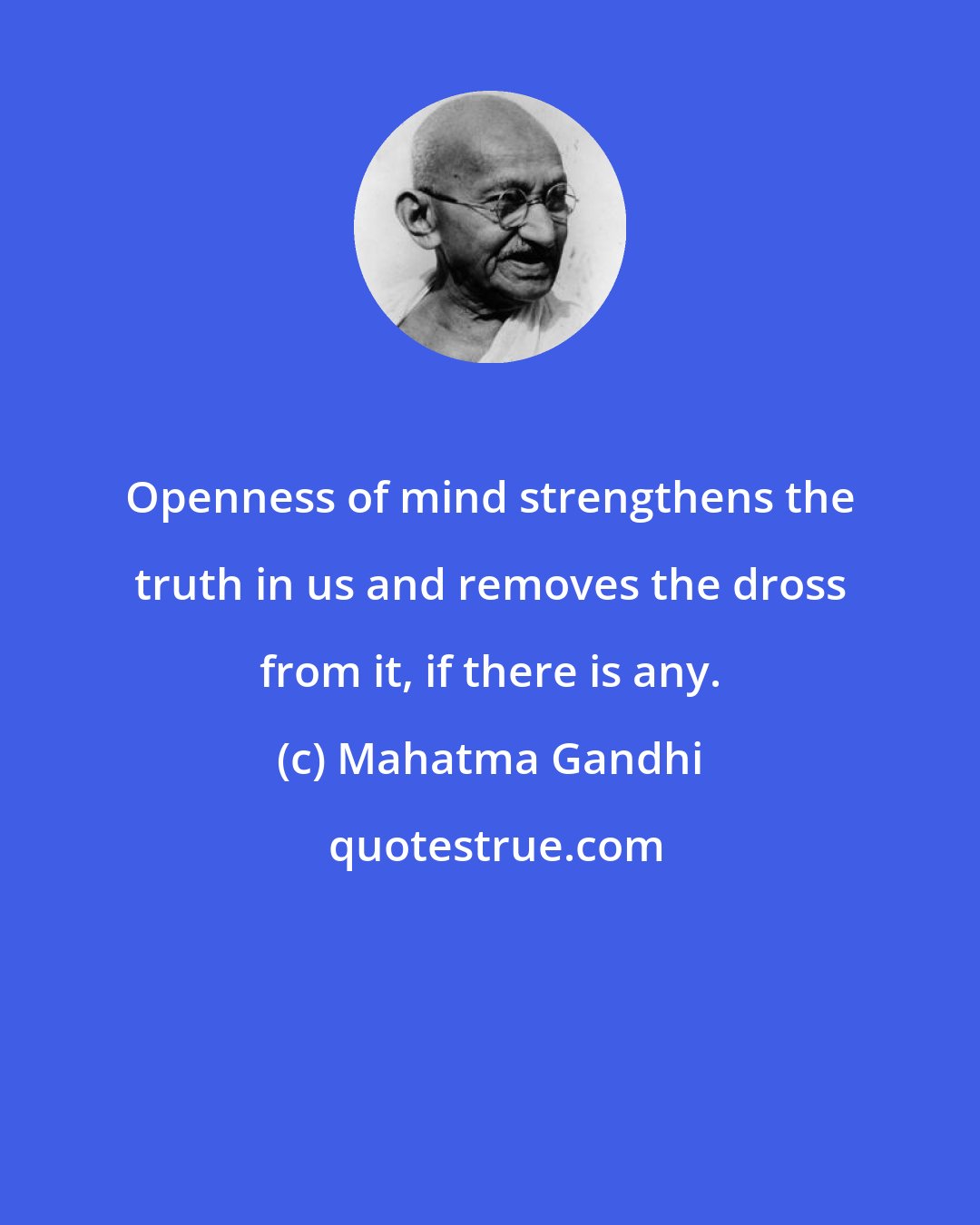 Mahatma Gandhi: Openness of mind strengthens the truth in us and removes the dross from it, if there is any.