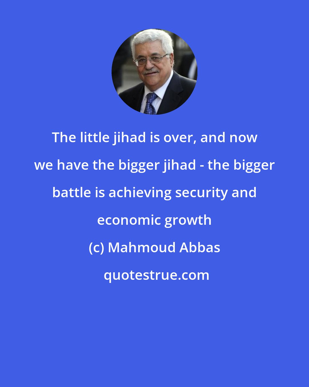 Mahmoud Abbas: The little jihad is over, and now we have the bigger jihad - the bigger battle is achieving security and economic growth