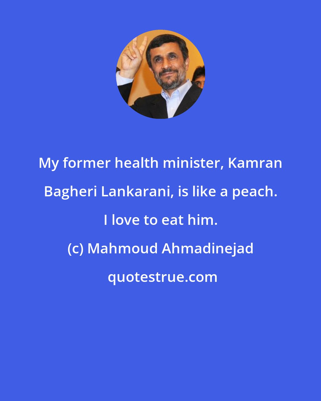 Mahmoud Ahmadinejad: My former health minister, Kamran Bagheri Lankarani, is like a peach. I love to eat him.