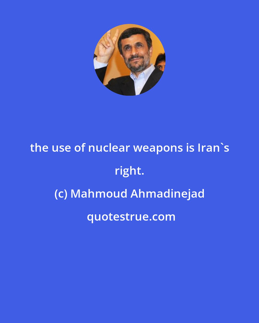 Mahmoud Ahmadinejad: the use of nuclear weapons is Iran's right.