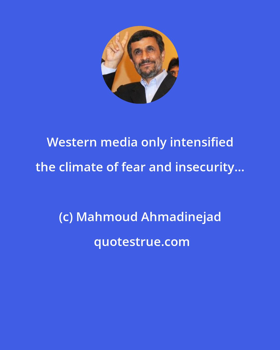 Mahmoud Ahmadinejad: Western media only intensified the climate of fear and insecurity...