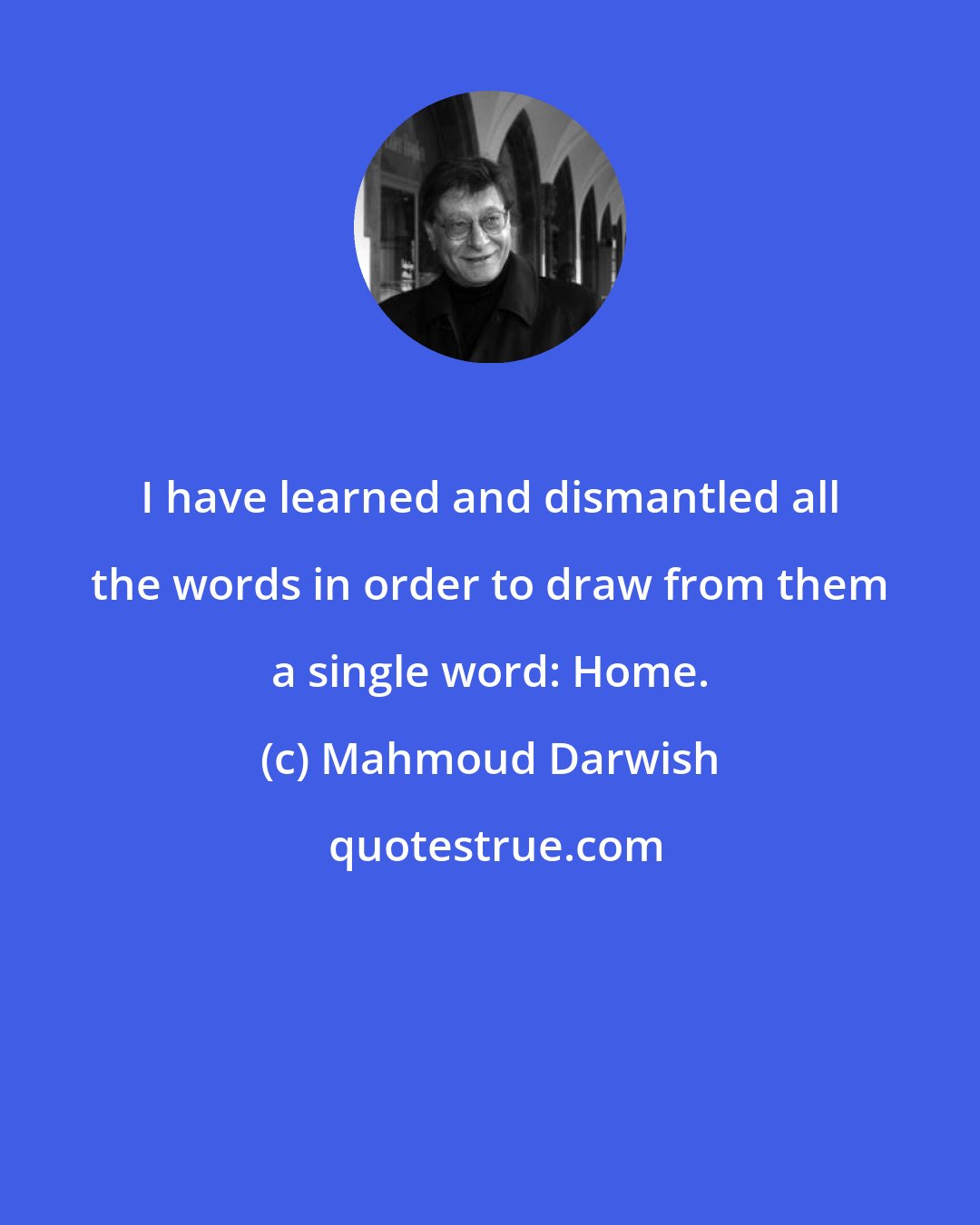 Mahmoud Darwish: I have learned and dismantled all the words in order to draw from them a single word: Home.