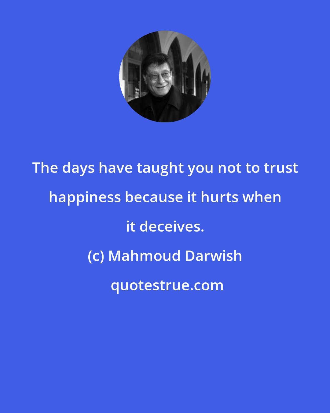 Mahmoud Darwish: The days have taught you not to trust happiness because it hurts when it deceives.