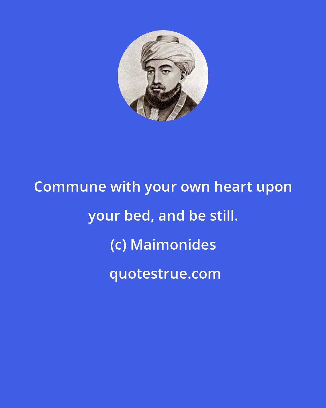 Maimonides: Commune with your own heart upon your bed, and be still.