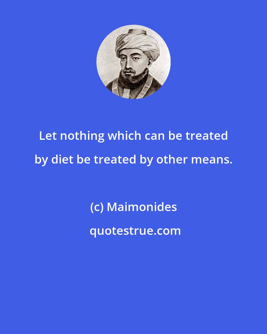 Maimonides: Let nothing which can be treated by diet be treated by other means.