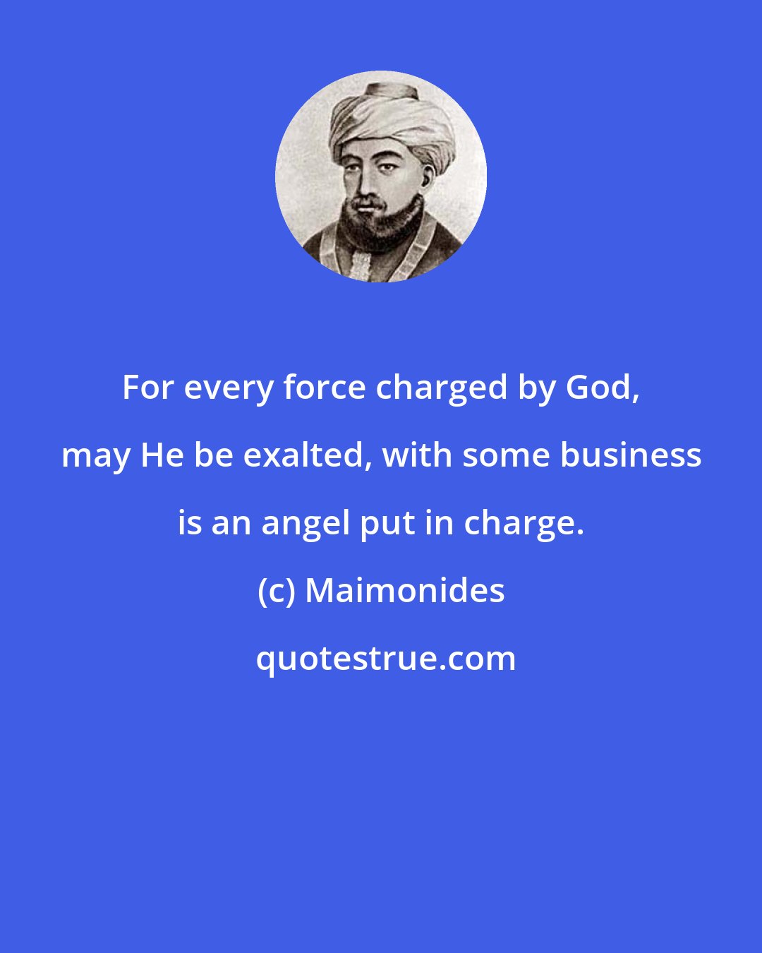 Maimonides: For every force charged by God, may He be exalted, with some business is an angel put in charge.