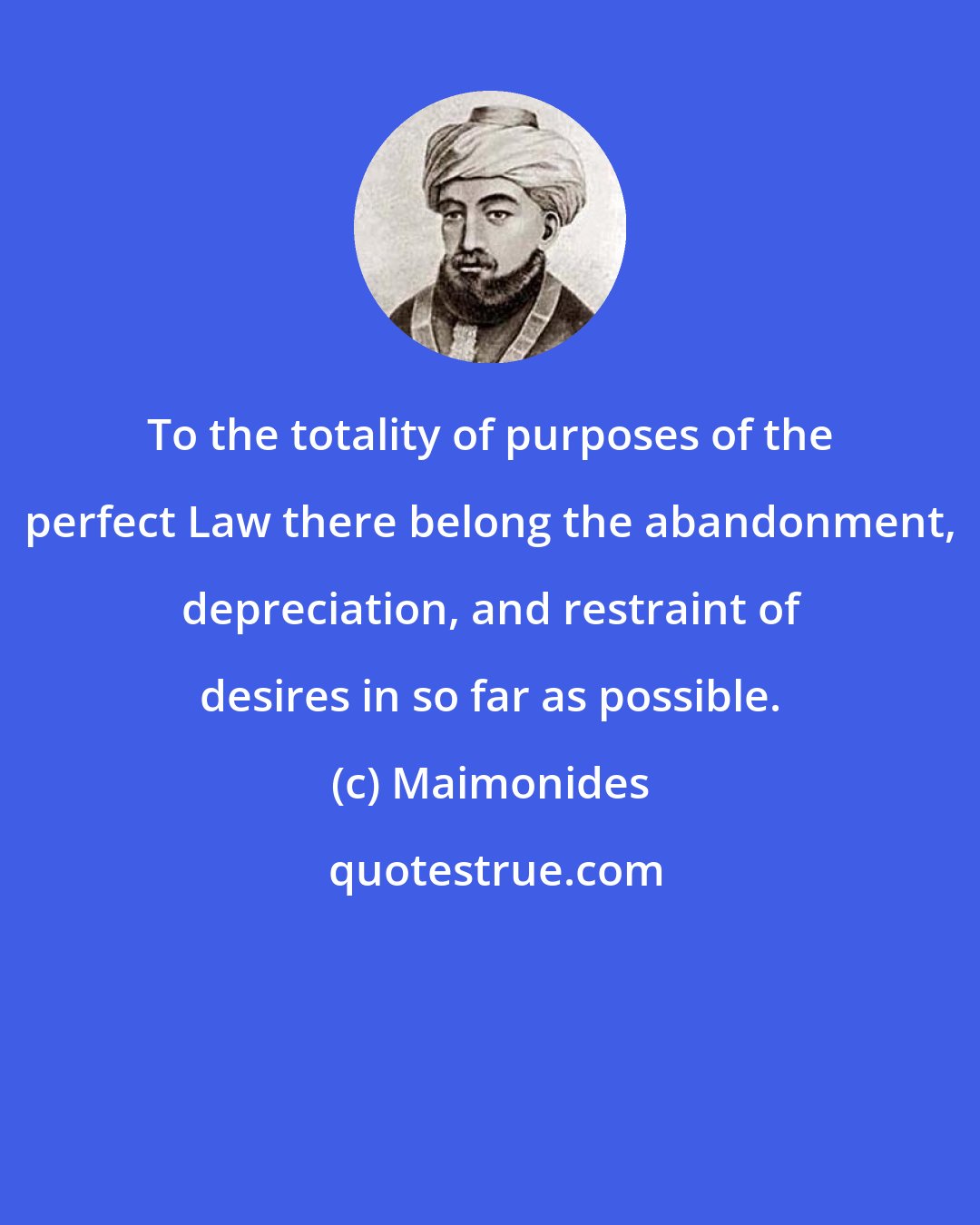 Maimonides: To the totality of purposes of the perfect Law there belong the abandonment, depreciation, and restraint of desires in so far as possible.
