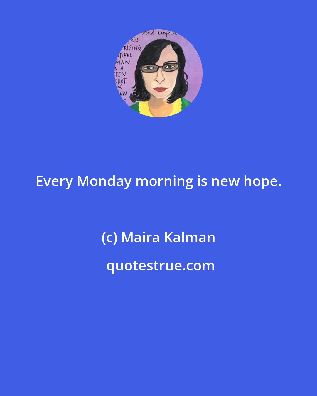 Maira Kalman: Every Monday morning is new hope.