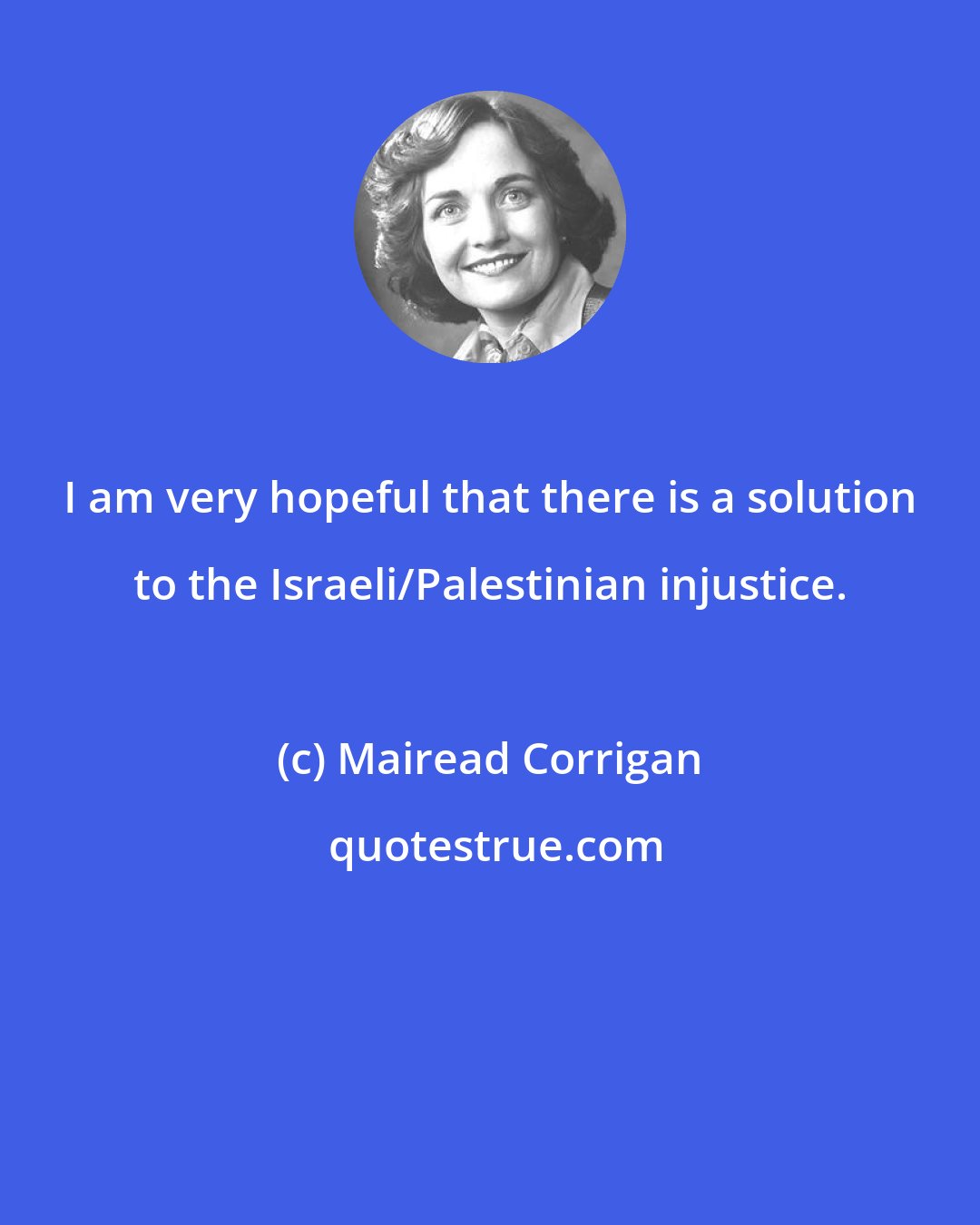 Mairead Corrigan: I am very hopeful that there is a solution to the Israeli/Palestinian injustice.