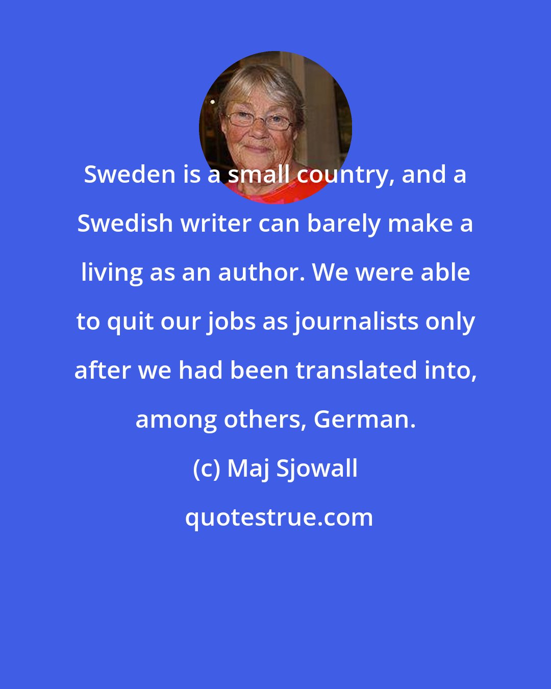 Maj Sjowall: Sweden is a small country, and a Swedish writer can barely make a living as an author. We were able to quit our jobs as journalists only after we had been translated into, among others, German.