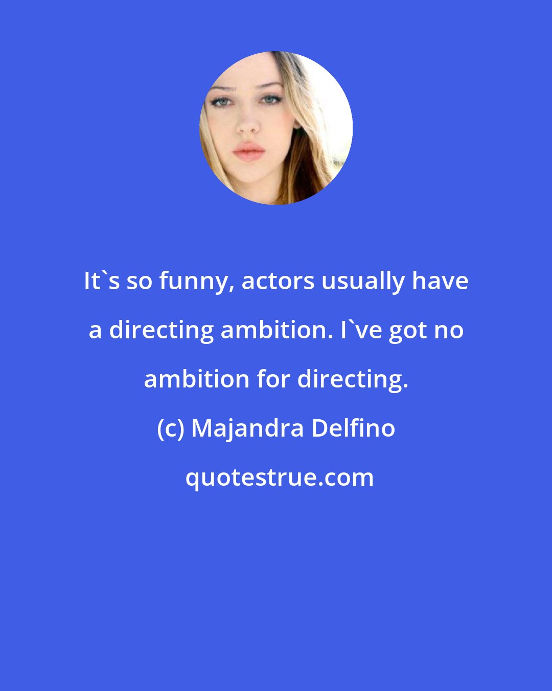 Majandra Delfino: It's so funny, actors usually have a directing ambition. I've got no ambition for directing.