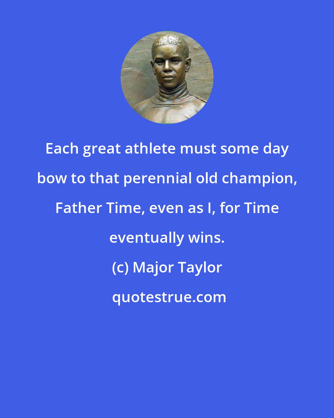 Major Taylor: Each great athlete must some day bow to that perennial old champion, Father Time, even as I, for Time eventually wins.