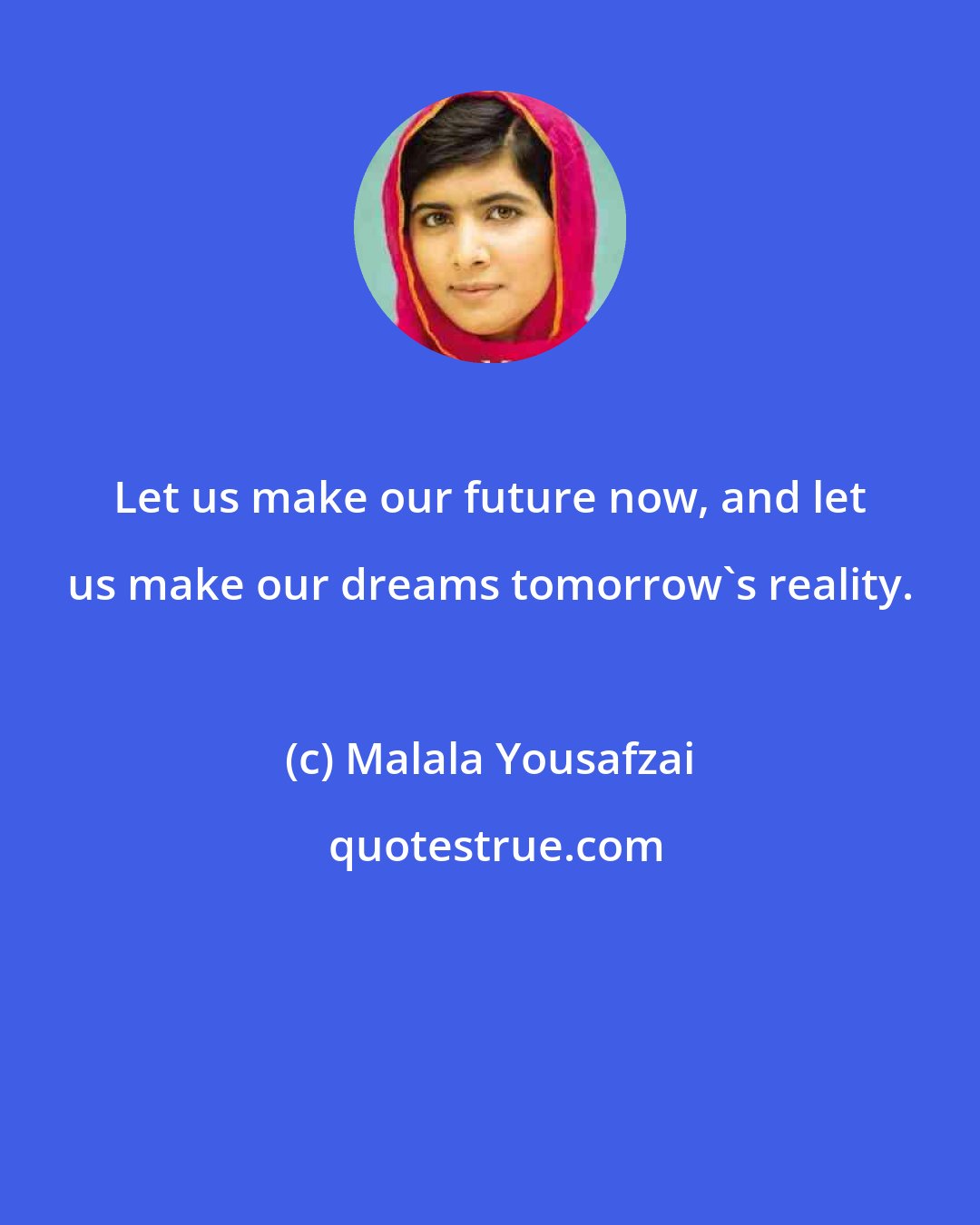 Malala Yousafzai: Let us make our future now, and let us make our dreams tomorrow's reality.