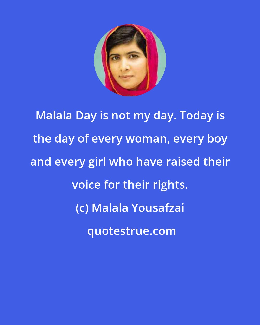 Malala Yousafzai: Malala Day is not my day. Today is the day of every woman, every boy and every girl who have raised their voice for their rights.