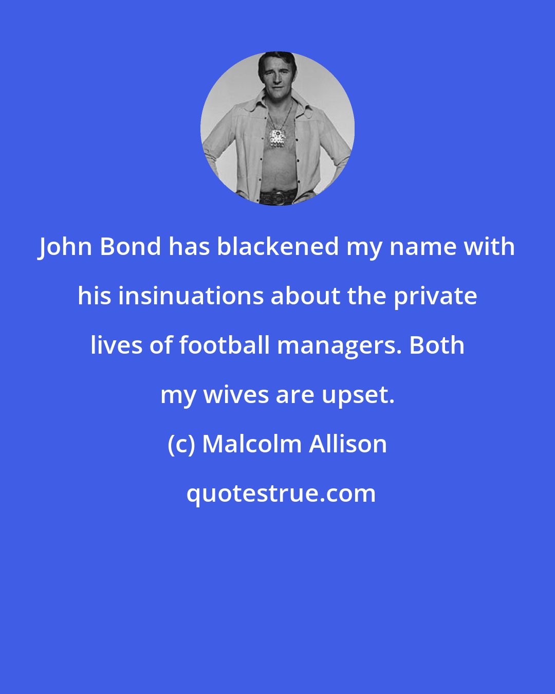 Malcolm Allison: John Bond has blackened my name with his insinuations about the private lives of football managers. Both my wives are upset.