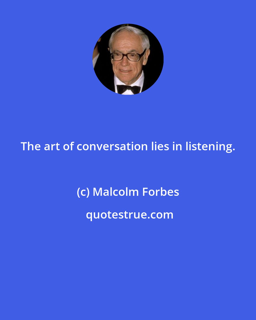 Malcolm Forbes: The art of conversation lies in listening.