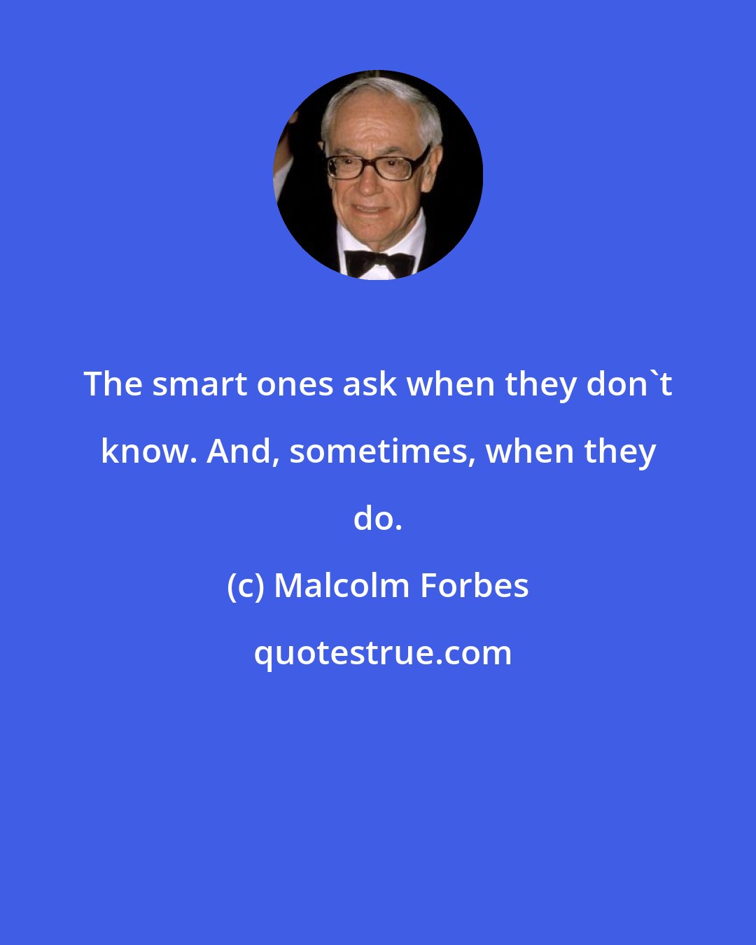 Malcolm Forbes: The smart ones ask when they don't know. And, sometimes, when they do.