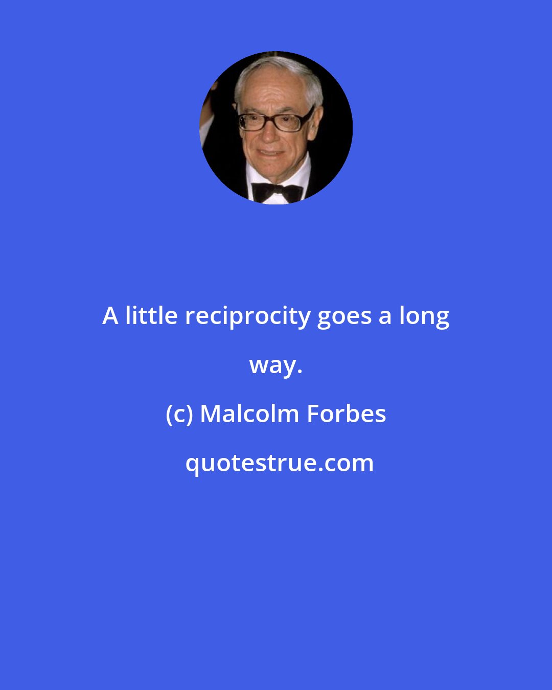 Malcolm Forbes: A little reciprocity goes a long way.