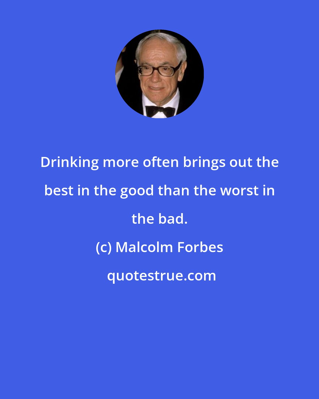 Malcolm Forbes: Drinking more often brings out the best in the good than the worst in the bad.