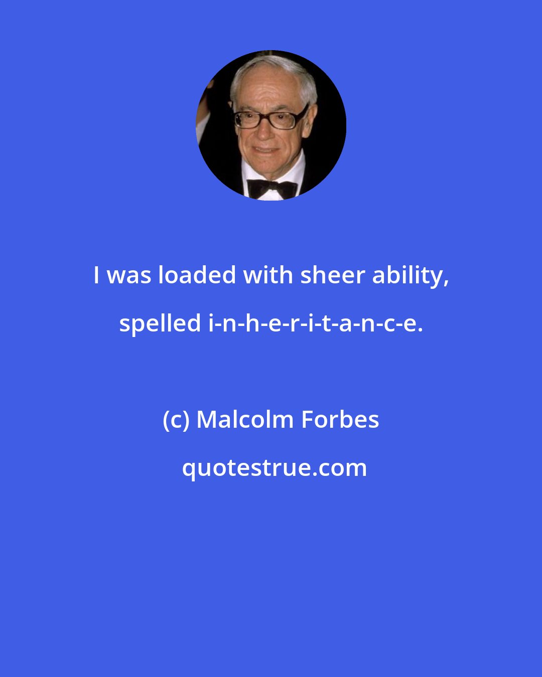 Malcolm Forbes: I was loaded with sheer ability, spelled i-n-h-e-r-i-t-a-n-c-e.