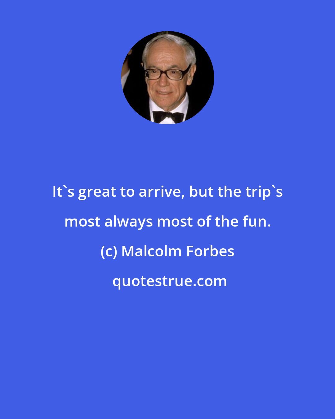 Malcolm Forbes: It's great to arrive, but the trip's most always most of the fun.