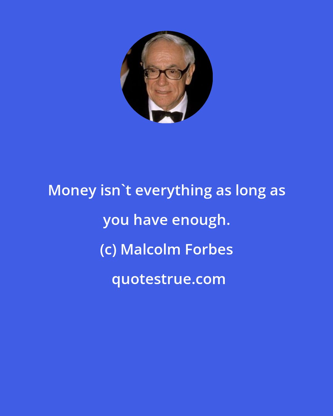 Malcolm Forbes: Money isn't everything as long as you have enough.