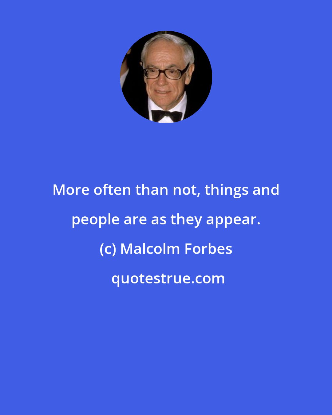 Malcolm Forbes: More often than not, things and people are as they appear.